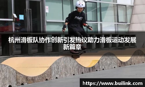 杭州滑板队协作创新引发热议助力滑板运动发展新篇章