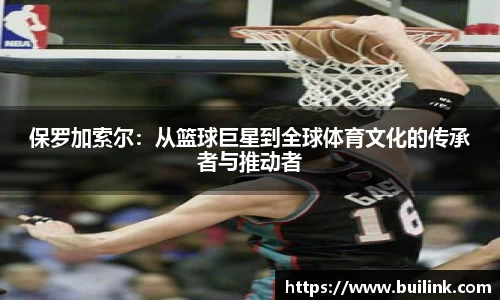 保罗加索尔：从篮球巨星到全球体育文化的传承者与推动者